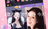 《墮入咱們的熱戀》今天開(kāi)播 劉浩存王安宇心動(dòng)攻略奔赴純曖盛夏