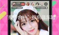 “報行合一”擬向非車險范疇延伸