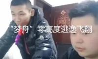 “夢(mèng)舟”零高度逃逸飛翔實(shí)驗(yàn)圓滿(mǎn)成功 將投入正樣研發(fā)階段