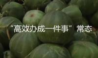 “高效辦成一件事”常態(tài)化，便民利企無止期