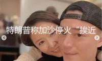 特朗普稱加沙?；稹鞍そ边_到 多方趕緊斡旋