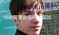 特朗普宣告將對14國加征關(guān)稅