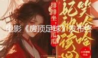 電影《房頂足球》發(fā)布終極預告，不平女孩點著逐夢火種