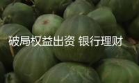 破局權(quán)益出資 銀行理財(cái)入市恰逢當(dāng)時(shí)