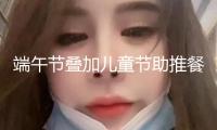 端午節(jié)疊加兒童節(jié)助推餐飲消費(fèi)升溫，餐企上線新品、備戰(zhàn)雙節(jié)