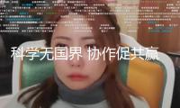 科學(xué)無(wú)國(guó)界 協(xié)作促共贏