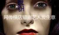 網(wǎng)傳橫店短劇藝人發(fā)生意外，女主身亡男主昏倒？警方最新回應(yīng)：并未接到相關(guān)警情