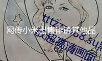 網(wǎng)傳小米出售誹謗其他品牌產(chǎn)品 小米轎車緊迫回應(yīng)
