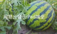 網(wǎng)易云音樂iPad端全新晉級 界面設(shè)計面目一新 無廣告體會更順利