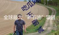 全球最大“新石油”項(xiàng)目投產(chǎn)，可完成無(wú)補(bǔ)助商業(yè)化工作