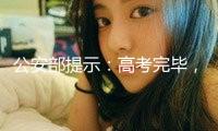 公安部提示：高考完畢，考生家長仍需警覺！