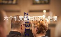 六個維度看我國高鐵繼續(xù)跑出加速度