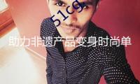 助力非遺產(chǎn)品變身時尚單品