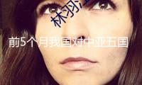 前5個月我國對中亞五國進出口增加10.4%