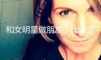 和女明星做朋友，比談戀愛爽多了