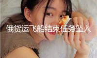 俄貨運飛船結(jié)束任務(wù)墜入太平洋