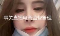 事關(guān)直播電商監(jiān)督管理 市場監(jiān)管總局揭露征求意見