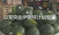 以軍突擊伊朗核計劃相關設備 伊朗防空處于全面戒備狀態(tài)