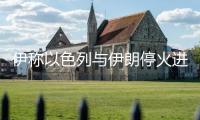 伊稱以色列與伊朗?；疬M(jìn)入施行階段