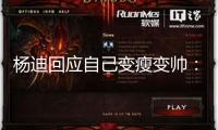 楊迪回應(yīng)自己變瘦變帥：爬山游水真的很有用！