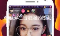曝姜濤在香港服藥墮海！已被送往醫(yī)院暫無生命危險