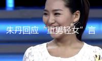 朱丹回應(yīng)“重男輕女”言辭：從未讓女兒留級！