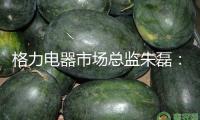 格力電器市場(chǎng)總監(jiān)朱磊：董明珠的影響力不來自于財(cái)富 來自于她所發(fā)明的財(cái)富