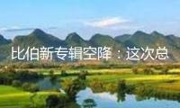 比伯新專輯空降：這次總算不是“狼來了”