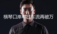 橫琴口岸單日車流再破萬 創(chuàng)下口岸注冊以來的最高紀(jì)錄