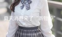 夏天消費(fèi)來(lái)了“新物種”