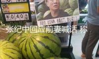 張紀(jì)中回應(yīng)前妻喊話(huà) 稱(chēng)將傾盡全部看護(hù)家
