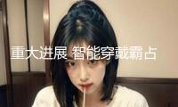 重大進(jìn)展 智能穿戴霸占要害難題！組織看好這些龍頭生長(zhǎng)潛力