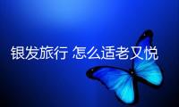 銀發(fā)旅行 怎么適老又悅老？
