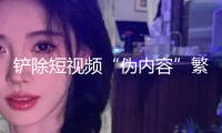 鏟除短視頻“偽內(nèi)容”繁殖土壤