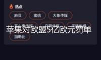 蘋果對歐盟5億歐元罰單提起上訴 稱該處分“前所未有”