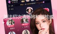 英法初次清晰將和諧核威懾力氣