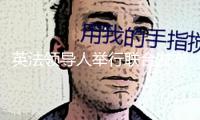 英法領(lǐng)導(dǎo)人舉行聯(lián)合發(fā)布會 聚集不合法移民和軍事合作