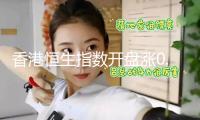 香港恒生指數(shù)開盤漲0.52% 恒生科技指數(shù)漲0.35%
