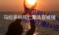 馬拉多納死亡案法官被指參與紀(jì)錄片拍攝 該案將進行重審