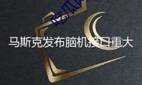 馬斯克發(fā)布腦機接口重大進展：受試者增至7人 未來有望操控人形機器人