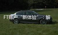FT賬戶“新體驗(yàn)”：解碼跨境資金服務(wù)“上海樣本”